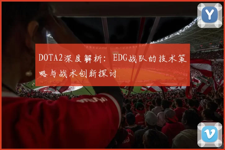 DOTA2深度解析:EDG战队的技术策略与战术创新探讨