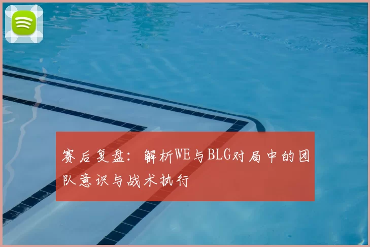 赛后复盘:解析WE与BLG对局中的团队意识与战术执行