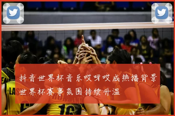 抖音世界杯音乐哎呀哎成热播背景世界杯赛事氛围持续升温