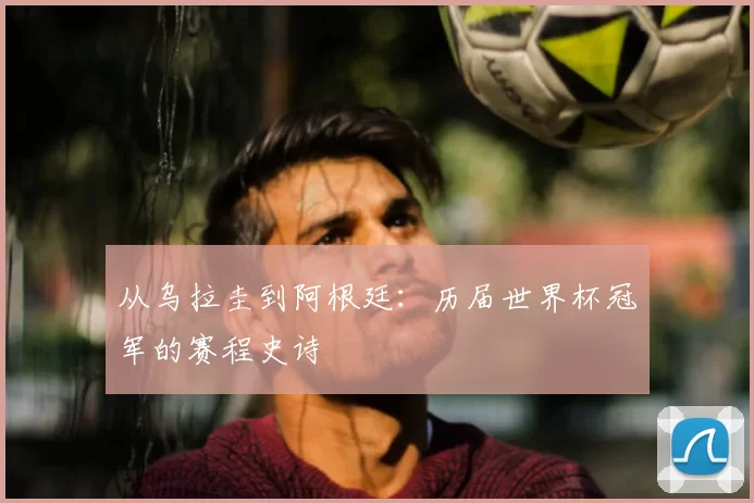 从乌拉圭到阿根廷：历届世界杯冠军的赛程史诗