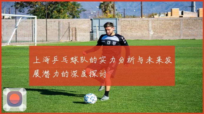 上海乒乓球队的实力分析与未来发展潜力的深度探讨