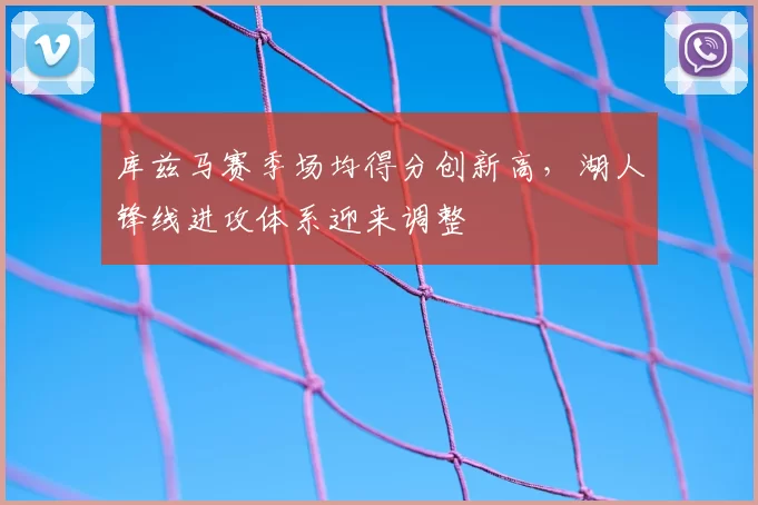 库兹马赛季场均得分创新高，湖人锋线进攻体系迎来调整