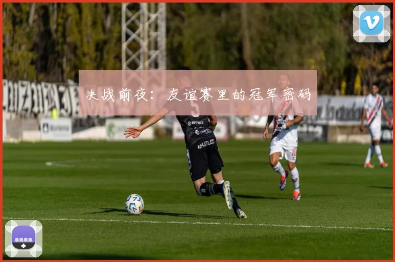 决战前夜:友谊赛里的冠军密码