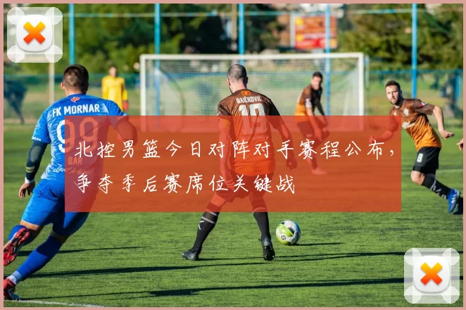 北控男篮今日对阵对手赛程公布,争夺季后赛席位关键战