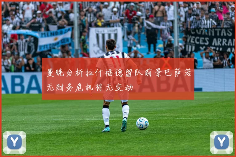 曼晚分析拉什福德留队前景巴萨若无财务危机将无变动