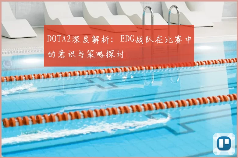 DOTA2深度解析：EDG战队在比赛中的意识与策略探讨