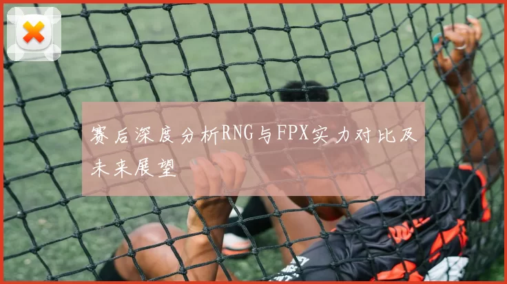 赛后深度分析RNG与FPX实力对比及未来展望