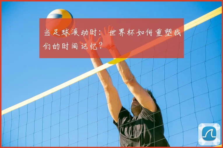 当足球滚动时：世界杯如何重塑我们的时间记忆？