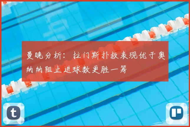 曼晚分析:拉门斯扑救表现优于奥纳纳阻止进球数更胜一筹