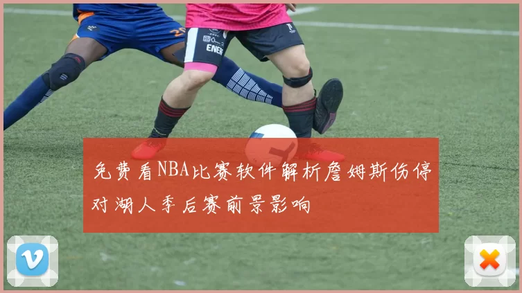 免费看NBA比赛软件解析詹姆斯伤停对湖人季后赛前景影响