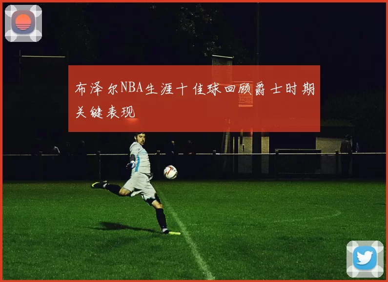 布泽尔NBA生涯十佳球回顾爵士时期关键表现