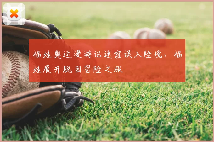 福娃奥运漫游记迷宫误入险境,福娃展开脱困冒险之旅