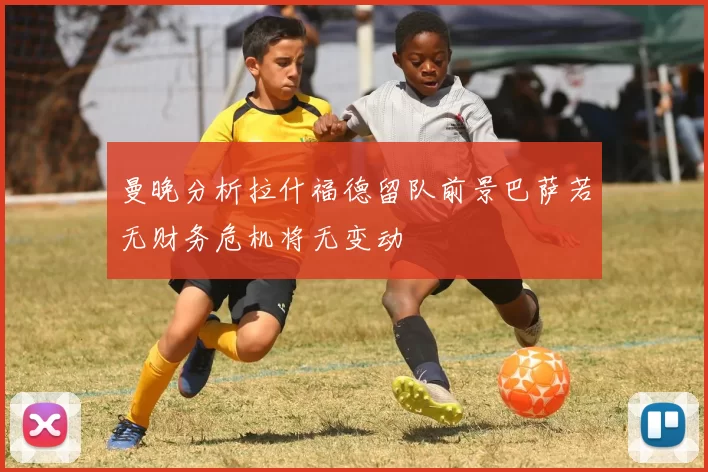 曼晚分析拉什福德留队前景巴萨若无财务危机将无变动