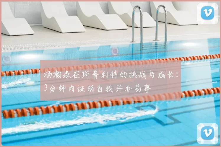 杨瀚森在斯普利特的挑战与成长:3分钟内证明自我并非易事