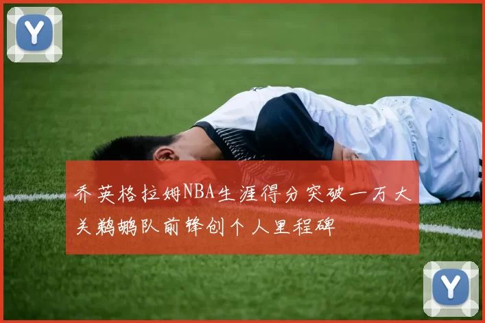 乔英格拉姆NBA生涯得分突破一万大关鹈鹕队前锋创个人里程碑