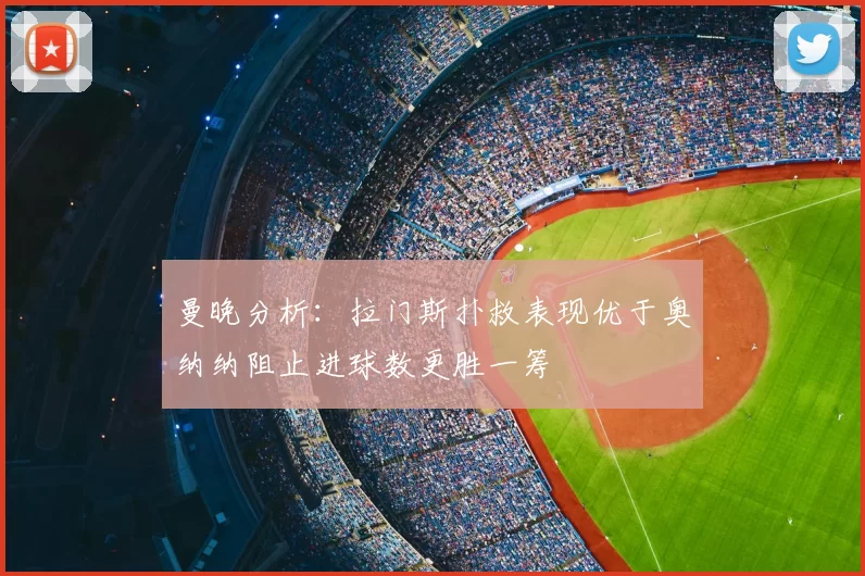 曼晚分析:拉门斯扑救表现优于奥纳纳阻止进球数更胜一筹