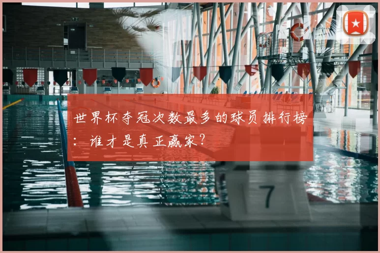 世界杯夺冠次数最多的球员排行榜:谁才是真正赢家?