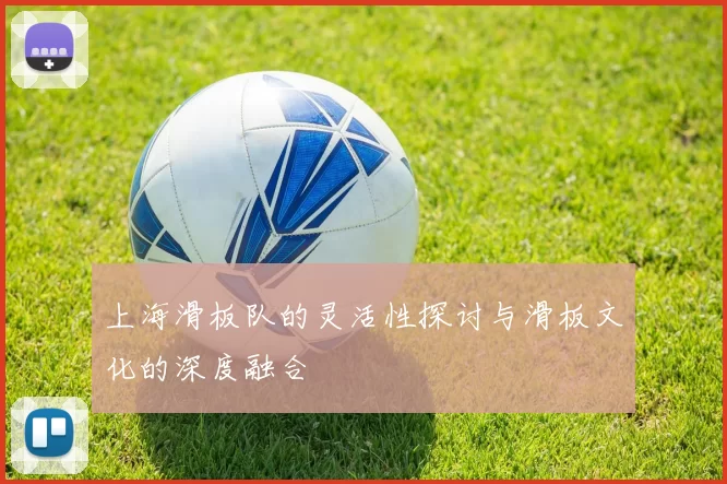 上海滑板队的灵活性探讨与滑板文化的深度融合