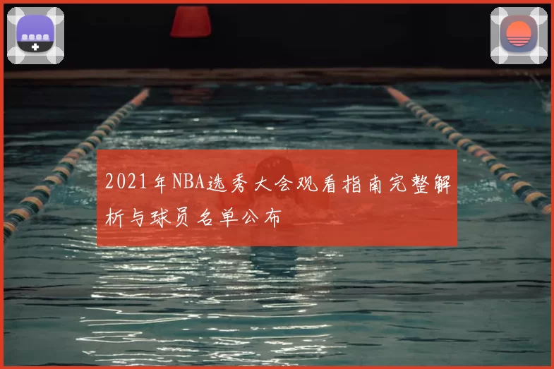 2021年NBA选秀大会观看指南完整解析与球员名单公布