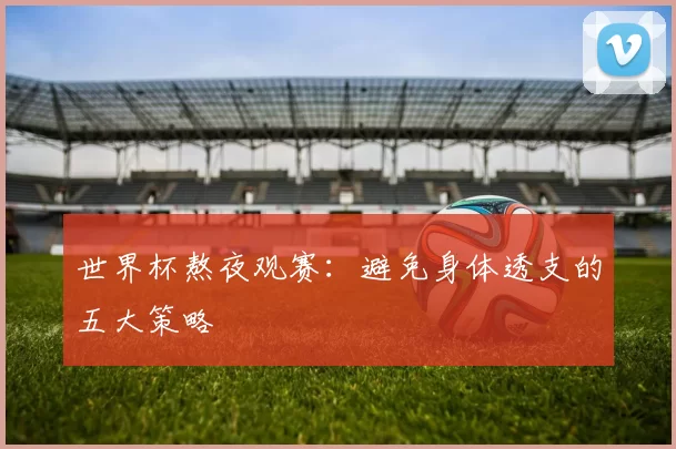 世界杯熬夜观赛:避免身体透支的五大策略