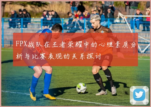 FPX战队在王者荣耀中的心理素质分析与比赛表现的关系探讨