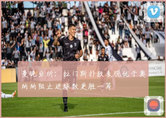 曼晚分析:拉门斯扑救表现优于奥纳纳阻止进球数更胜一筹