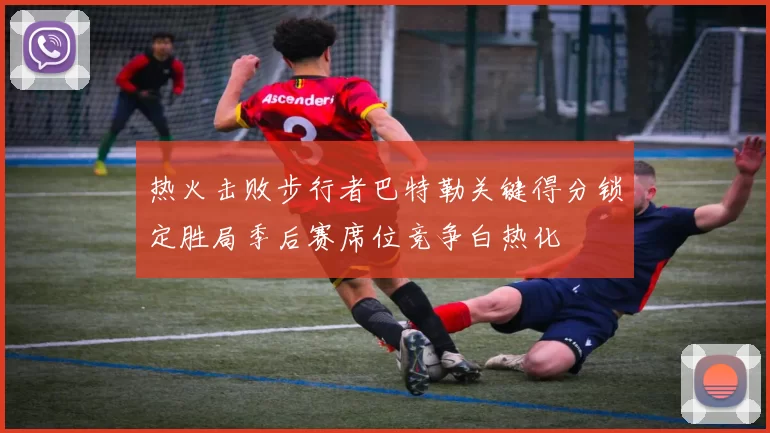 热火击败步行者巴特勒关键得分锁定胜局季后赛席位竞争白热化