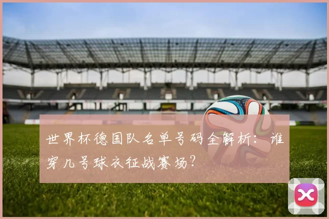 世界杯德国队名单号码全解析:谁穿几号球衣征战赛场?