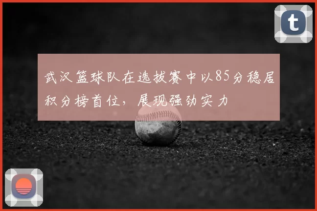 武汉篮球队在选拔赛中以85分稳居积分榜首位,展现强劲实力
