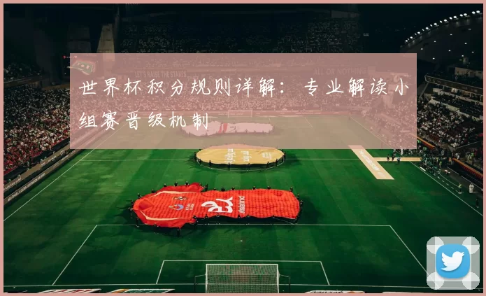 世界杯积分规则详解：专业解读小组赛晋级机制