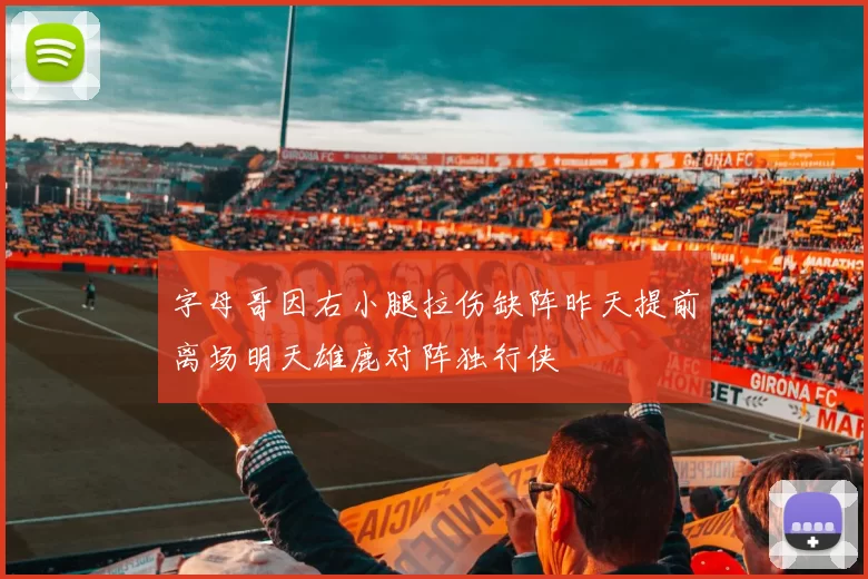 字母哥因右小腿拉伤缺阵昨天提前离场明天雄鹿对阵独行侠