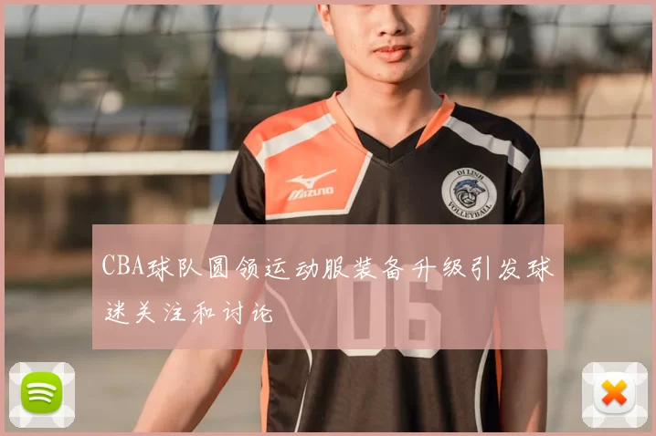 CBA球队圆领运动服装备升级引发球迷关注和讨论