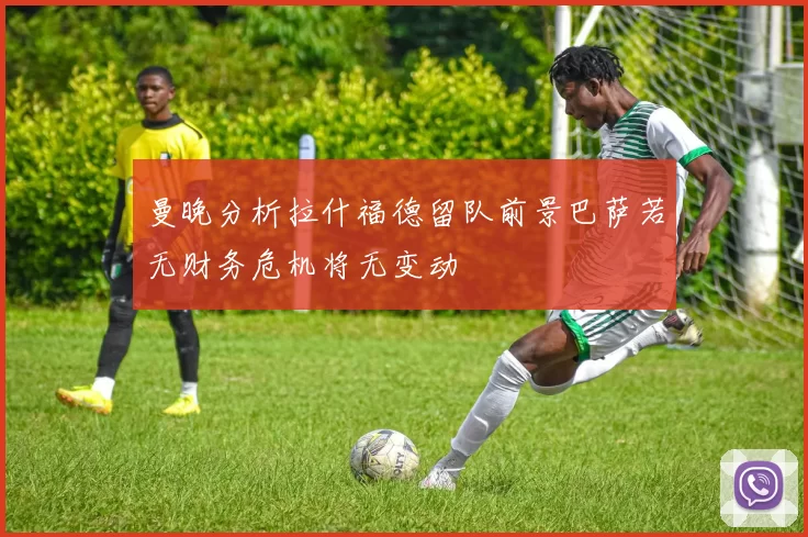 曼晚分析拉什福德留队前景巴萨若无财务危机将无变动