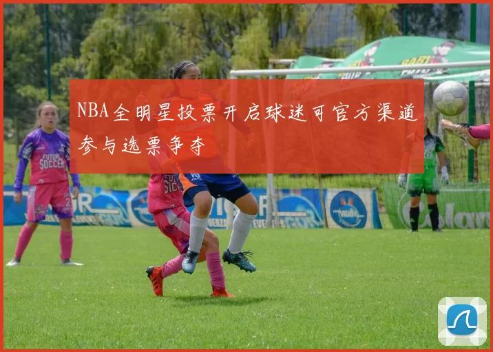 NBA全明星投票开启球迷可官方渠道参与选票争夺