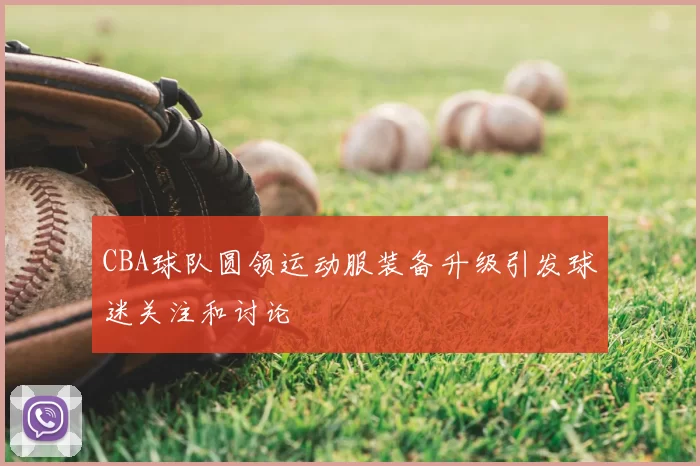 CBA球队圆领运动服装备升级引发球迷关注和讨论