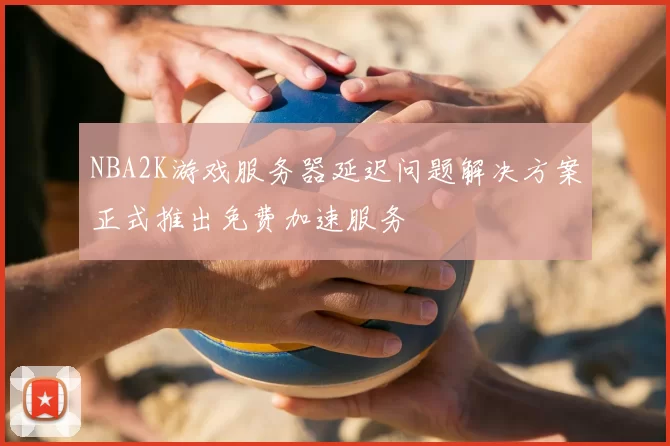 NBA2K游戏服务器延迟问题解决方案正式推出免费加速服务