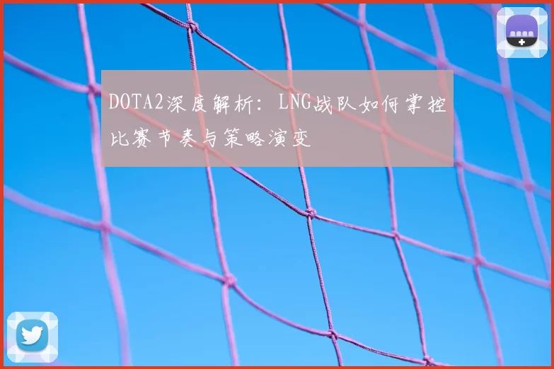 DOTA2深度解析：LNG战队如何掌控比赛节奏与策略演变