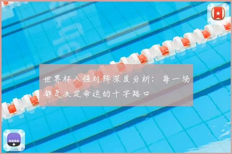 世界杯八强对阵深度分析：每一场都是决定命运的十字路口
