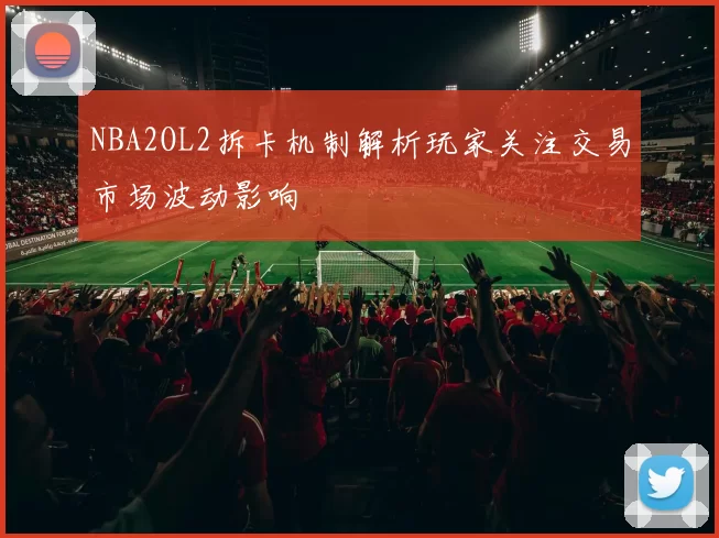 NBA2OL2拆卡机制解析玩家关注交易市场波动影响