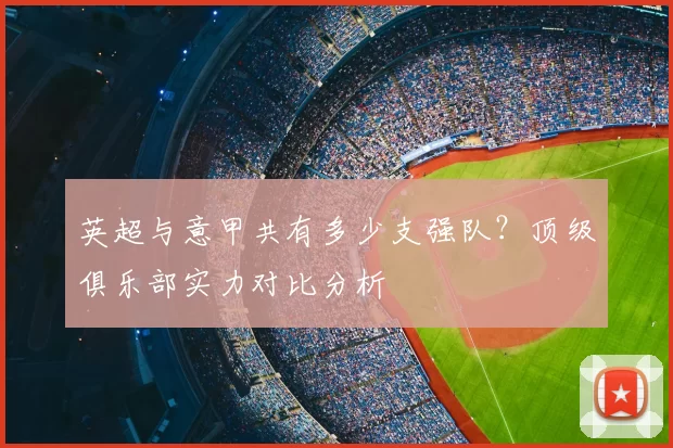 英超与意甲共有多少支强队?顶级俱乐部实力对比分析