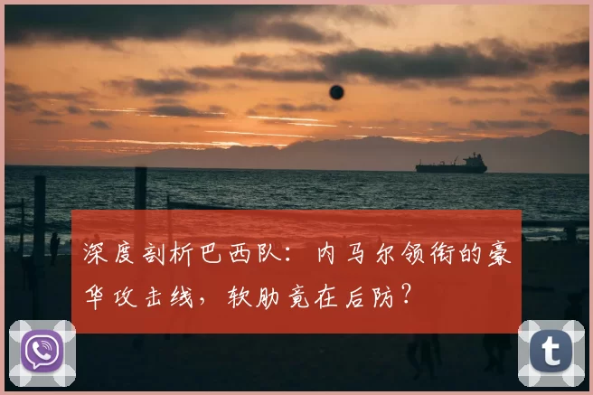 深度剖析巴西队:内马尔领衔的豪华攻击线,软肋竟在后防?