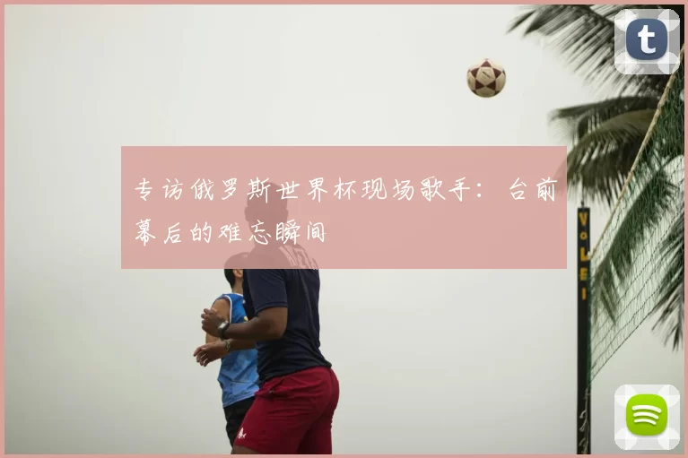 专访俄罗斯世界杯现场歌手:台前幕后的难忘瞬间