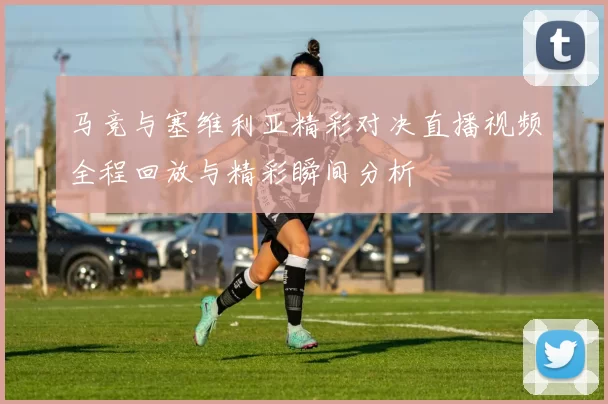 马竞与塞维利亚精彩对决直播视频全程回放与精彩瞬间分析