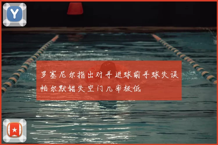 罗塞尼尔指出对手进球前手球失误帕尔默错失空门几率极低
