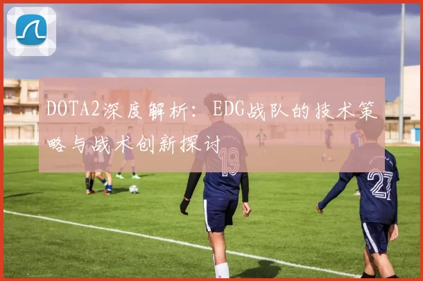 DOTA2深度解析：EDG战队的技术策略与战术创新探讨