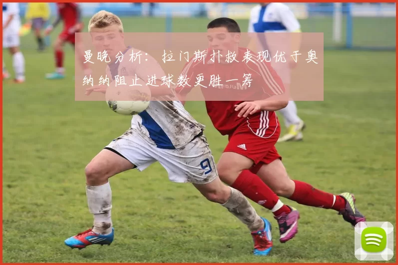 曼晚分析:拉门斯扑救表现优于奥纳纳阻止进球数更胜一筹