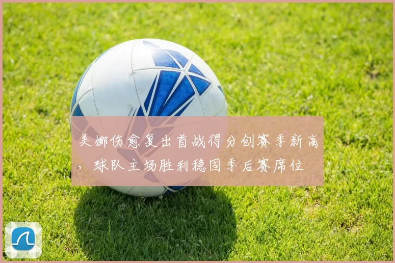 美娜伤愈复出首战得分创赛季新高，球队主场胜利稳固季后赛席位