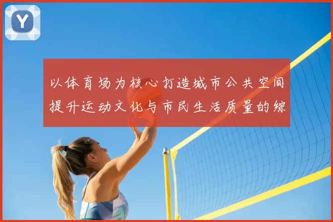 以体育场为核心打造城市公共空间提升运动文化与市民生活质量的综合方案