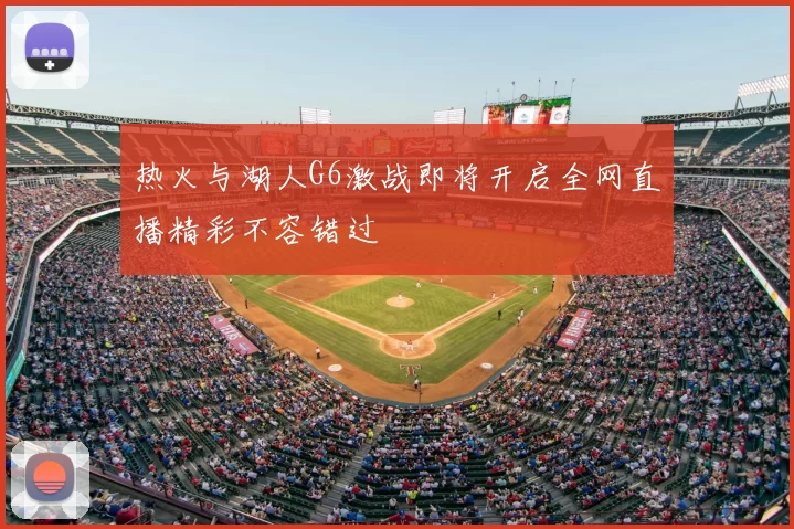 热火与湖人G6激战即将开启全网直播精彩不容错过