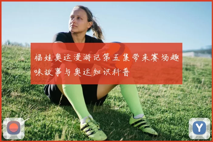 福娃奥运漫游记第五集带来赛场趣味故事与奥运知识科普